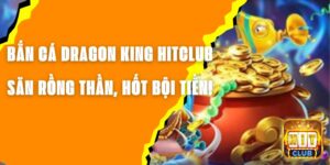 Bắn Cá Dragon King Hitclub – Săn Rồng Thần, Hốt Bội Tiền!