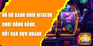 Nổ Hũ Xanh Chín Hitclub – Chơi Công Bằng, Hốt Bạc Cực Nhanh
