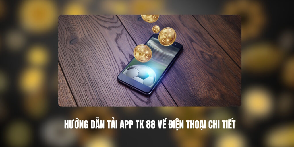 Hướng Dẫn Tải App TK 88 Về Điện Thoại Chi Tiết